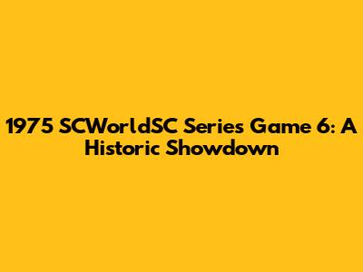 1975 SCWorldSC Series Game 6: A Historic Showdown