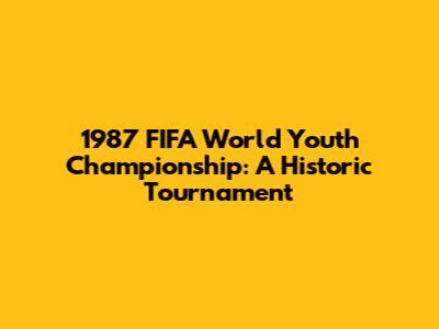 1987 FIFA World Youth Championship: A Historic Tournament