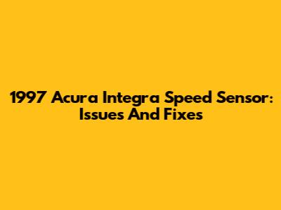 1997 Acura Integra Speed Sensor: Issues And Fixes