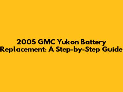 2005 GMC Yukon Battery Replacement: A Step-by-Step Guide