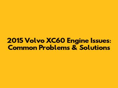 2015 Volvo XC60 Engine Issues: Common Problems & Solutions