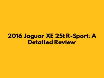 2016 Jaguar XE 25t R-Sport: A Detailed Review
