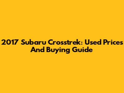 2017 Subaru Crosstrek: Used Prices And Buying Guide
