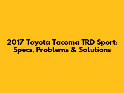 2017 Toyota Tacoma TRD Sport: Specs, Problems & Solutions