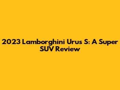 2023 Lamborghini Urus S: A Super SUV Review