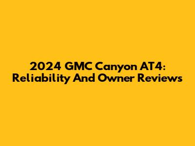 2024 GMC Canyon AT4: Reliability And Owner Reviews