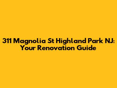 311 Magnolia St Highland Park NJ: Your Renovation Guide