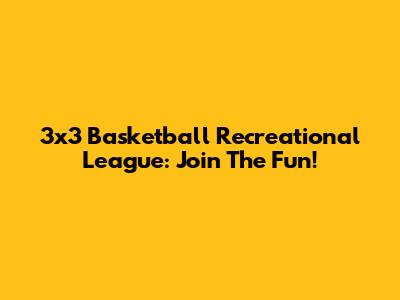 3x3 Basketball Recreational League: Join The Fun!