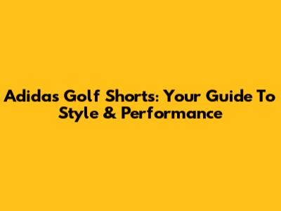 Adidas Golf Shorts: Your Guide To Style & Performance