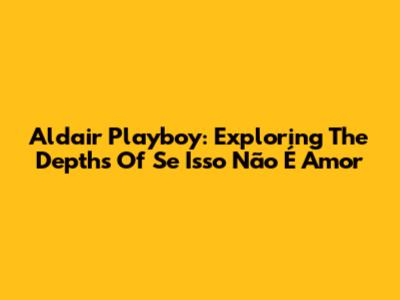 Aldair Playboy: Exploring The Depths Of 'Se Isso Não É Amor'