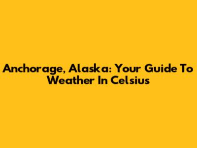 Anchorage, Alaska: Your Guide To Weather In Celsius
