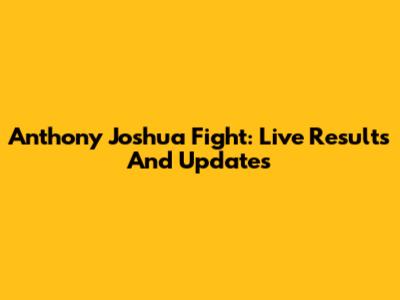 Anthony Joshua Fight: Live Results And Updates