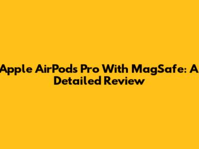 Apple AirPods Pro With MagSafe: A Detailed Review