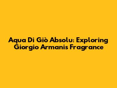 Aqua Di Giò Absolu: Exploring Giorgio Armani's Fragrance