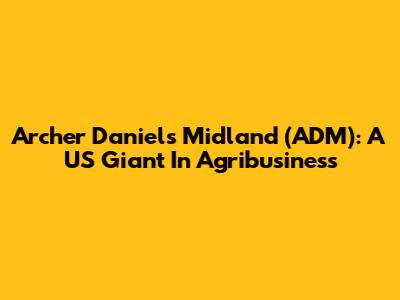 Archer Daniels Midland (ADM): A US Giant In Agribusiness
