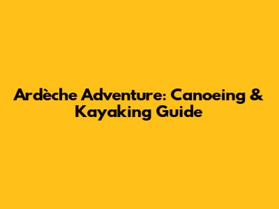 Ardèche Adventure: Canoeing & Kayaking Guide