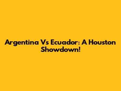 Argentina Vs Ecuador: A Houston Showdown!