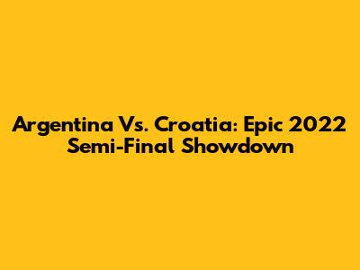 Argentina Vs. Croatia: Epic 2022 Semi-Final Showdown