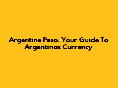 Argentine Peso: Your Guide To Argentina's Currency