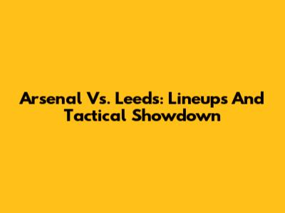 Arsenal Vs. Leeds: Lineups And Tactical Showdown