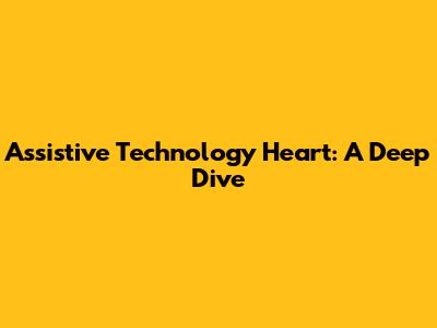 Assistive Technology Heart: A Deep Dive