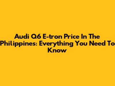 Audi Q6 E-tron Price In The Philippines: Everything You Need To Know