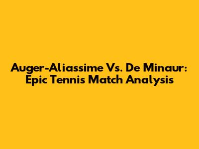Auger-Aliassime Vs. De Minaur: Epic Tennis Match Analysis