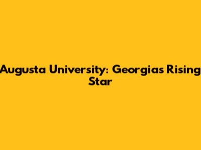 Augusta University: Georgia's Rising Star