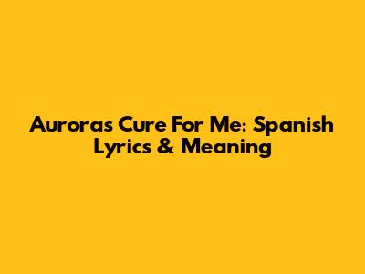 Aurora's 'Cure For Me': Spanish Lyrics & Meaning
