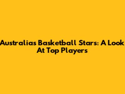 Australia's Basketball Stars: A Look At Top Players