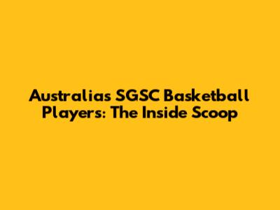 Australia's SGSC Basketball Players: The Inside Scoop