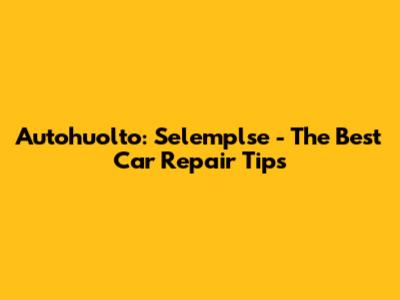 Autohuolto: Selemplse - The Best Car Repair Tips