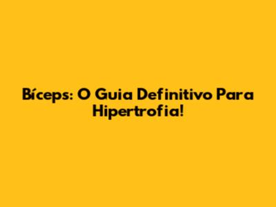 Bíceps: O Guia Definitivo Para Hipertrofia!