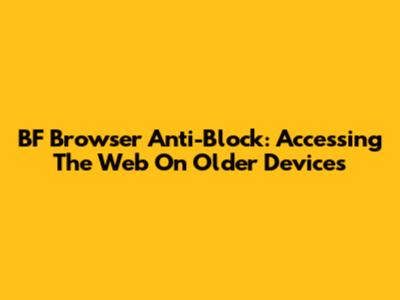 BF Browser Anti-Block: Accessing The Web On Older Devices