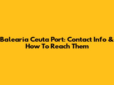 Balearia Ceuta Port: Contact Info & How To Reach Them
