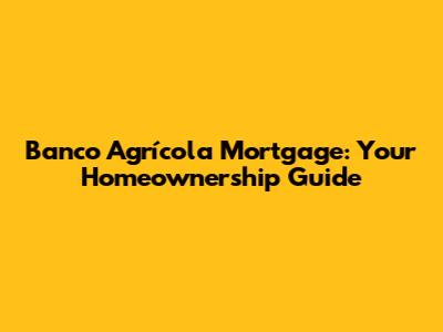 Banco Agrícola Mortgage: Your Homeownership Guide