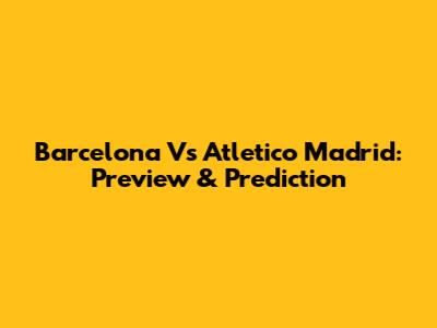 Barcelona Vs Atletico Madrid: Preview & Prediction