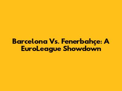 Barcelona Vs. Fenerbahçe: A EuroLeague Showdown