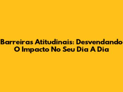 Barreiras Atitudinais: Desvendando O Impacto No Seu Dia A Dia