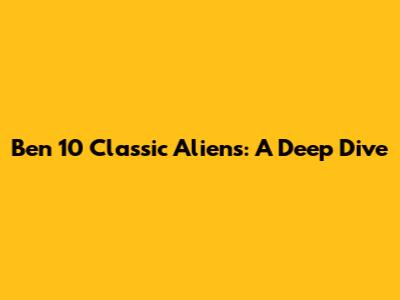 Ben 10 Classic Aliens: A Deep Dive