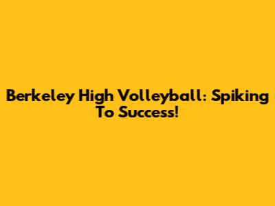 Berkeley High Volleyball: Spiking To Success!