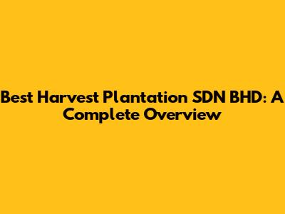 Best Harvest Plantation SDN BHD: A Complete Overview