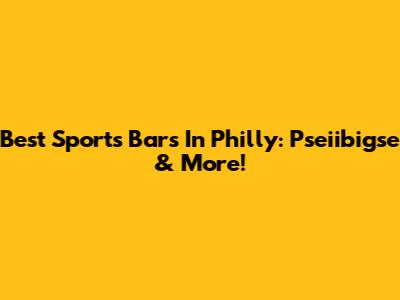 Best Sports Bars In Philly: Pseiibigse & More!