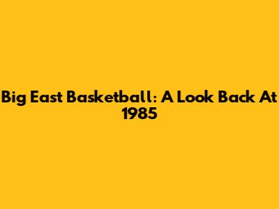 Big East Basketball: A Look Back At 1985