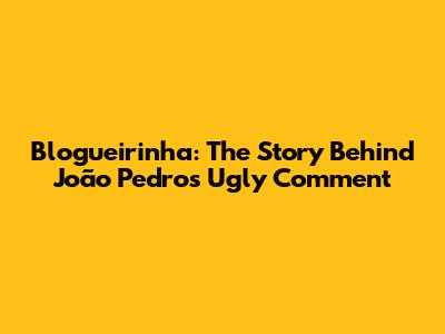 Blogueirinha: The Story Behind João Pedro's 'Ugly' Comment