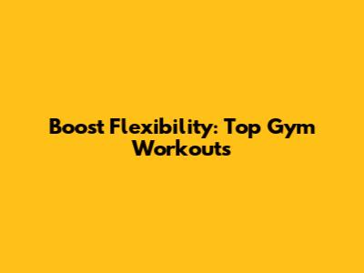 Boost Flexibility: Top Gym Workouts