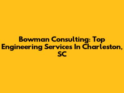 Bowman Consulting: Top Engineering Services In Charleston, SC