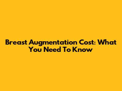 Breast Augmentation Cost: What You Need To Know