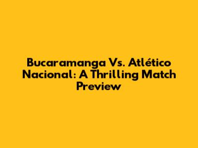 Bucaramanga Vs. Atlético Nacional: A Thrilling Match Preview