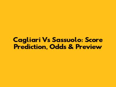 Cagliari Vs Sassuolo: Score Prediction, Odds & Preview